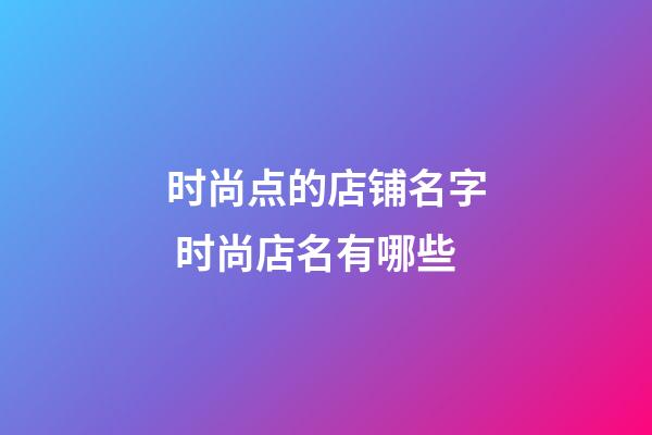 时尚点的店铺名字 时尚店名有哪些-第1张-店铺起名-玄机派